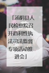 汤阴县人民检察院召开趋利性执法司法监督专项活动推进会