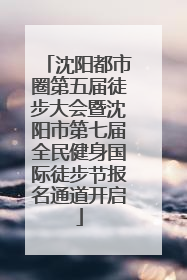 沈阳都市圈第五届徒步大会暨沈阳市第七届全民健身国际徒步节报名通道开启