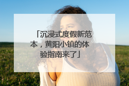 沉浸式度假新范本，黄阳小镇的体验指南来了