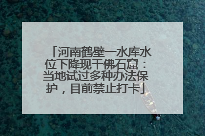 河南鹤壁一水库水位下降现千佛石窟：当地试过多种办法保护，目前禁止打卡