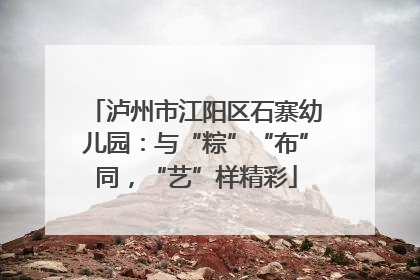 泸州市江阳区石寨幼儿园：与“粽”“布”同，“艺”样精彩
