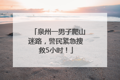 泉州一男子爬山迷路，警民紧急搜救5小时！