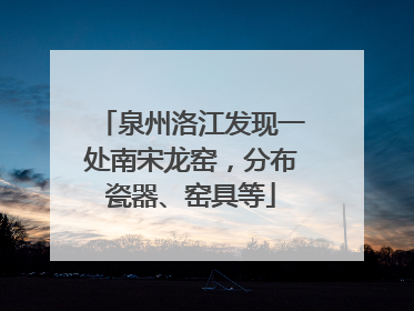 泉州洛江发现一处南宋龙窑，分布瓷器、窑具等