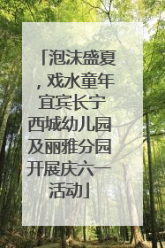 泡沫盛夏，戏水童年 宜宾长宁西城幼儿园及丽雅分园开展庆六一活动