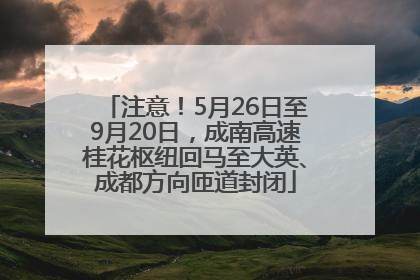 注意！5月26日至9月20日，成南高速桂花枢纽回马至大英、成都方向匝道封闭