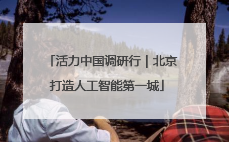 活力中国调研行｜北京打造人工智能第一城