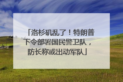 洛杉矶乱了！特朗普下令部署国民警卫队，防长称或出动军队