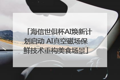 海信世俱杯AI焕新计划启动 AI真空磁场保鲜技术重构美食场景