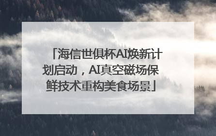 海信世俱杯AI焕新计划启动，AI真空磁场保鲜技术重构美食场景