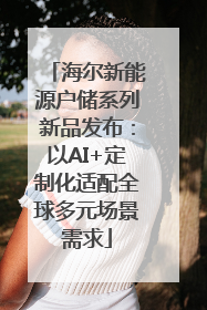 海尔新能源户储系列新品发布：以AI+定制化适配全球多元场景需求