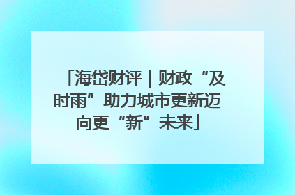 海岱财评｜财政“及时雨”助力城市更新迈向更“新”未来