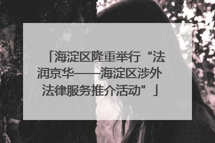 海淀区隆重举行“法润京华——海淀区涉外法律服务推介活动”