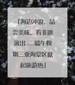 海边冲浪、品尝美味、看非遗演出……端午假期三亚海棠区掀起旅游热
