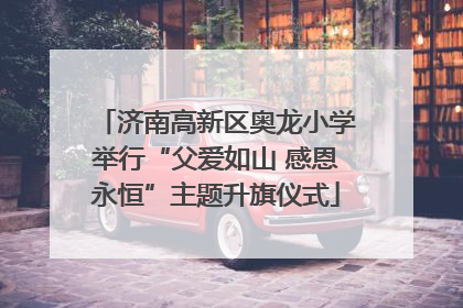 济南高新区奥龙小学举行“父爱如山 感恩永恒”主题升旗仪式