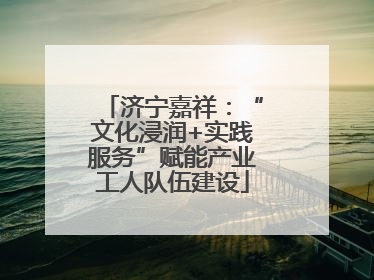 济宁嘉祥：“文化浸润+实践服务”赋能产业工人队伍建设