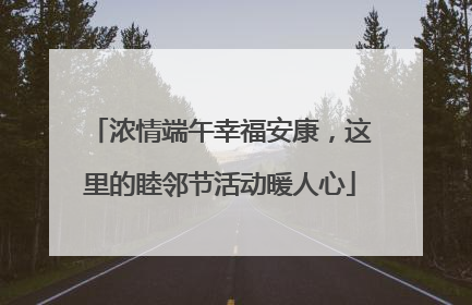 浓情端午幸福安康，这里的睦邻节活动暖人心