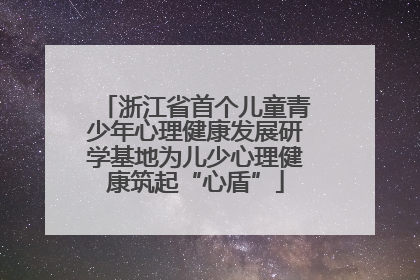 浙江省首个儿童青少年心理健康发展研学基地为儿少心理健康筑起“心盾”