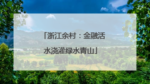 浙江余村：金融活水浇灌绿水青山