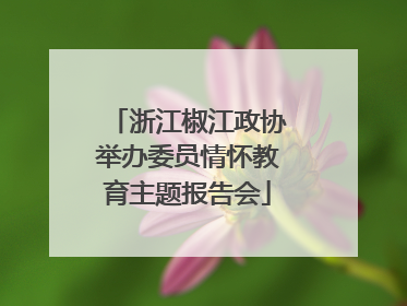 浙江椒江政协举办委员情怀教育主题报告会