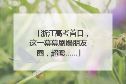 浙江高考首日，这一幕幕刷爆朋友圈，超暖……