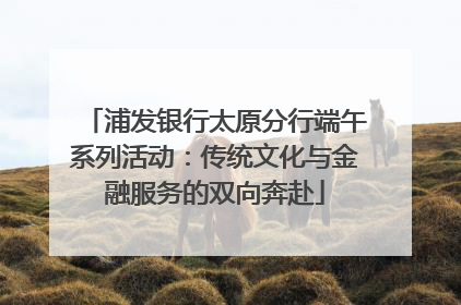 浦发银行太原分行端午系列活动：传统文化与金融服务的双向奔赴