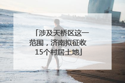 涉及天桥区这一范围，济南拟征收15个村居土地