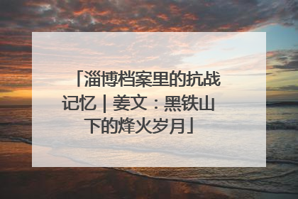淄博档案里的抗战记忆｜姜文：黑铁山下的烽火岁月