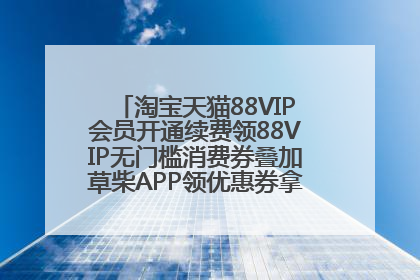 淘宝天猫88VIP会员开通续费领88VIP无门槛消费券叠加草柴APP领优惠券拿购物返利更省钱