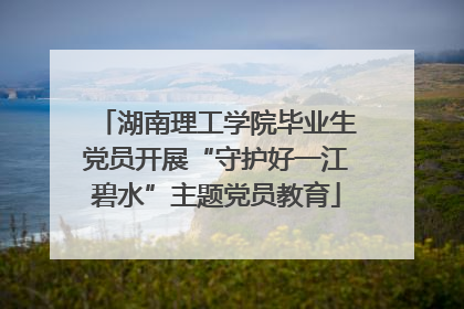 湖南理工学院毕业生党员开展“守护好一江碧水”主题党员教育