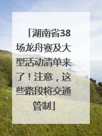 湖南省38场龙舟赛及大型活动清单来了！注意，这些路段将交通管制