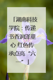 湖南科技学院：传递书香润泽童心 红色传承点亮“六一”