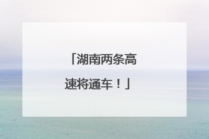 湖南两条高速将通车！