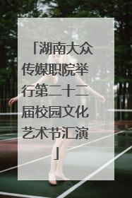 湖南大众传媒职院举行第二十二届校园文化艺术节汇演