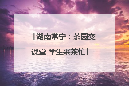 湖南常宁：茶园变课堂 学生采茶忙