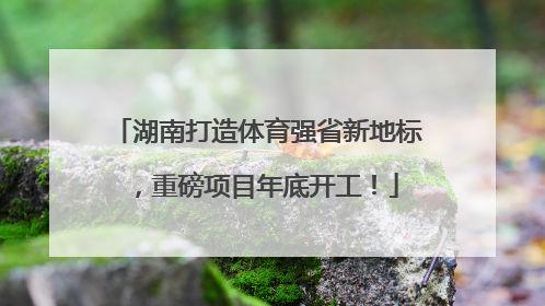 湖南打造体育强省新地标，重磅项目年底开工！