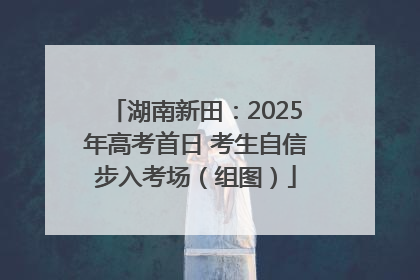 湖南新田：2025年高考首日 考生自信步入考场（组图）