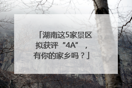 湖南这5家景区拟获评“4A”，有你的家乡吗？