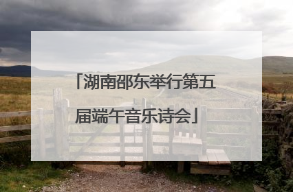 湖南邵东举行第五届端午音乐诗会
