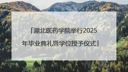湖北医药学院举行2025年毕业典礼暨学位授予仪式