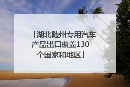 湖北随州专用汽车产品出口覆盖130个国家和地区