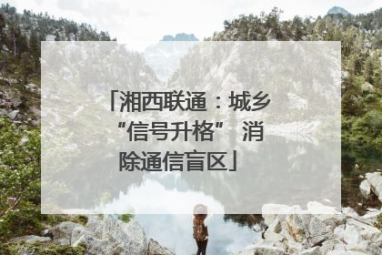 湘西联通：城乡“信号升格” 消除通信盲区