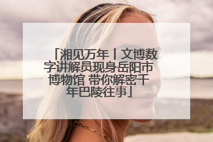 湘见万年丨文博数字讲解员现身岳阳市博物馆 带你解密千年巴陵往事