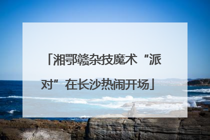湘鄂赣杂技魔术“派对”在长沙热闹开场