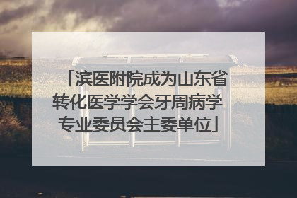 滨医附院成为山东省转化医学学会牙周病学专业委员会主委单位