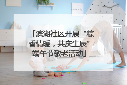 滨湖社区开展“粽香情暖，共庆生辰”端午节敬老活动