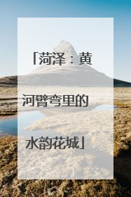 菏泽：黄河臂弯里的水韵花城