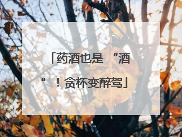 药酒也是 “酒”！贪杯变醉驾