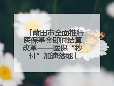莆田市全面推行医保基金即时结算改革——医保“秒付”加速落地