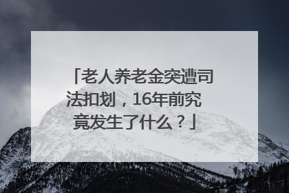老人养老金突遭司法扣划，16年前究竟发生了什么？