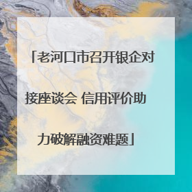 老河口市召开银企对接座谈会 信用评价助力破解融资难题